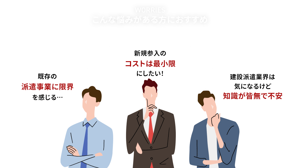 こんな悩みがある方におすすめ 既存の派遣事業に限界を感じる… 新規参入のコストは最小限にしたい！ 建設派遣業界は気になるけど知識が皆無で不安